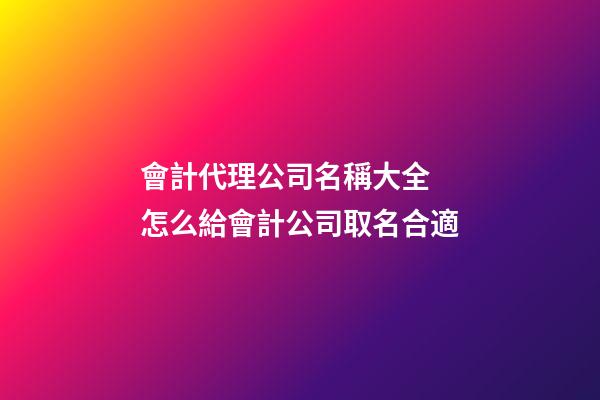 會計代理公司名稱大全 怎么給會計公司取名合適-第1張-公司起名-玄機派